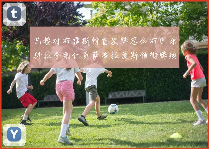 巴黎对布雷斯特首发阵容公布巴尔科拉李刚仁贡萨洛拉莫斯领衔锋线