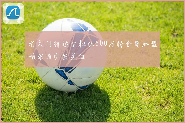 尤文门将达法拉以600万转会费加盟帕尔马引发关注