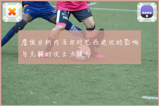 詹俊分析内马尔对巴西进攻的影响与无解的攻击力提升