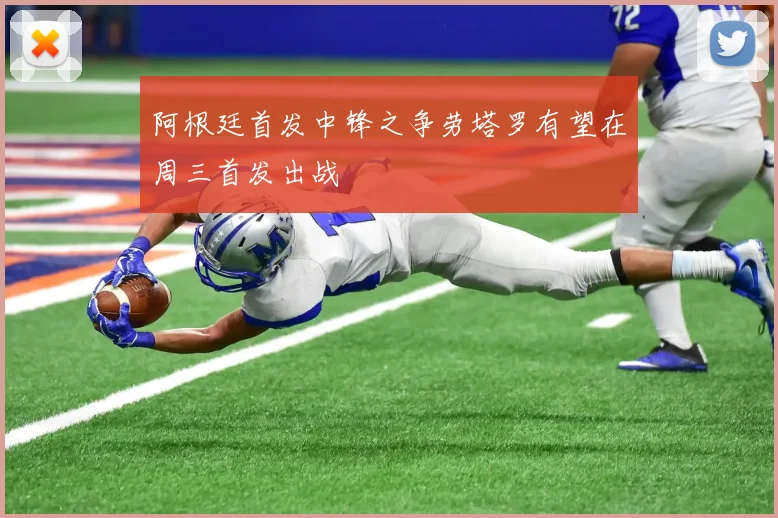 阿根廷首发中锋之争劳塔罗有望在周三首发出战