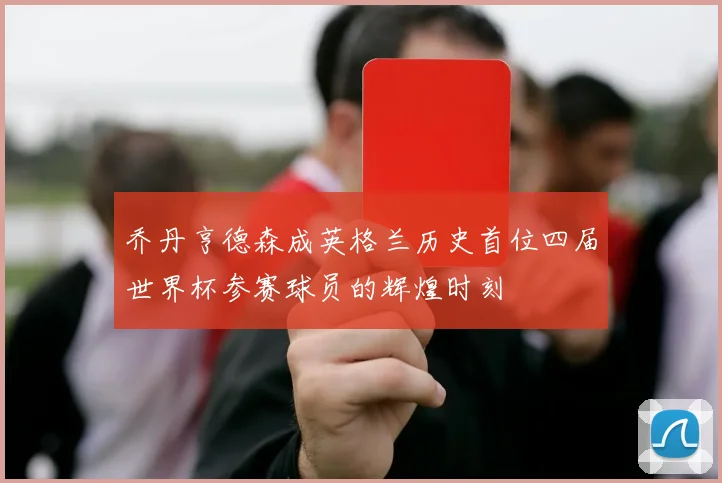乔丹亨德森成英格兰历史首位四届世界杯参赛球员的辉煌时刻