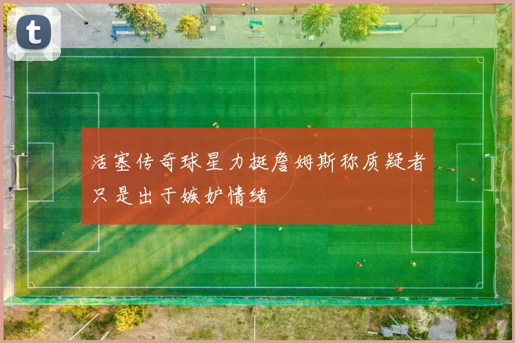 活塞传奇球星力挺詹姆斯称质疑者只是出于嫉妒情绪
