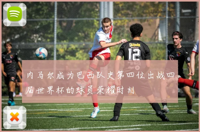 内马尔成为巴西队史第四位出战四届世界杯的球员荣耀时刻