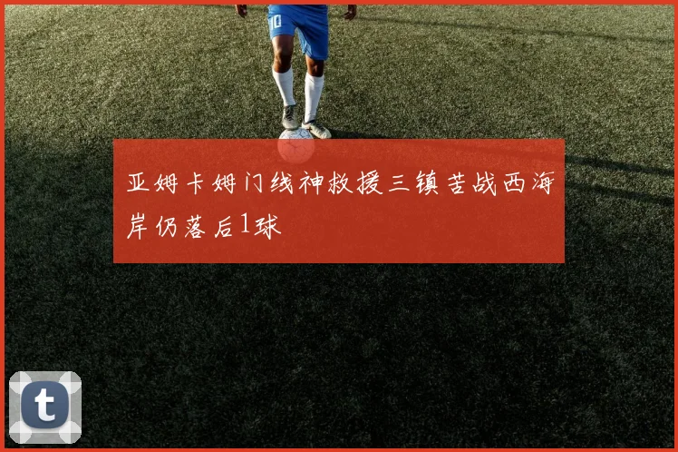 亚姆卡姆门线神救援三镇苦战西海岸仍落后1球