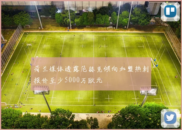 荷兰媒体透露范赫克倾向加盟热刺报价至少5000万欧元