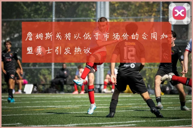 詹姆斯或将以低于市场价的合同加盟勇士引发热议