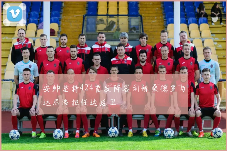 安帅坚持424首发阵容训练桑德罗与达尼洛担任边后卫