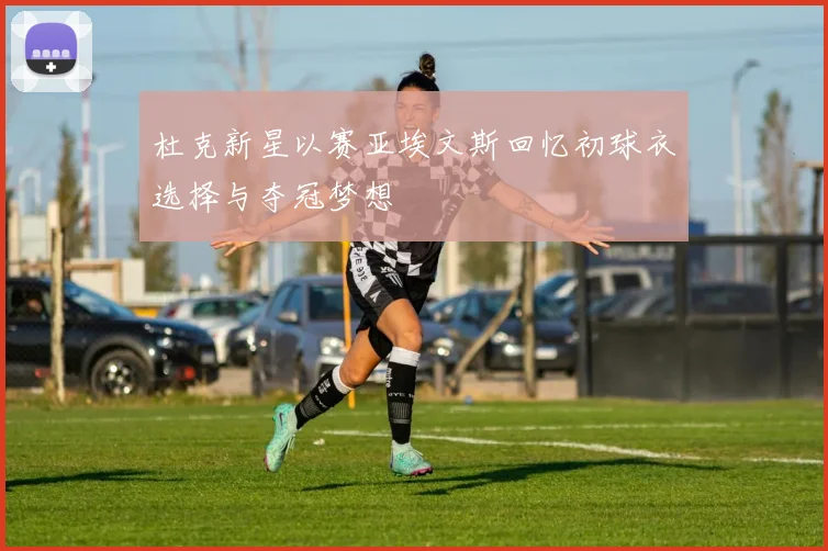 杜克新星以赛亚埃文斯回忆初球衣选择与夺冠梦想