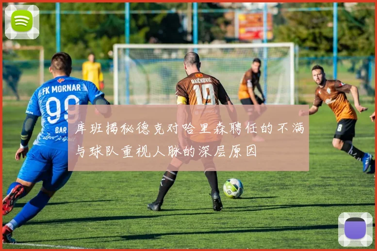 库班揭秘德克对哈里森聘任的不满与球队重视人脉的深层原因