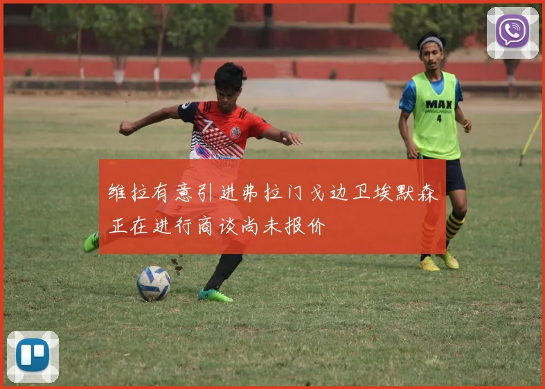 维拉有意引进弗拉门戈边卫埃默森正在进行商谈尚未报价