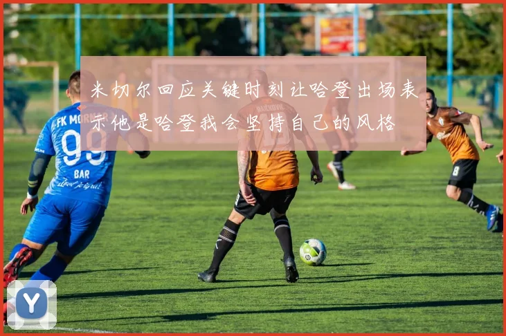 米切尔回应关键时刻让哈登出场表示他是哈登我会坚持自己的风格