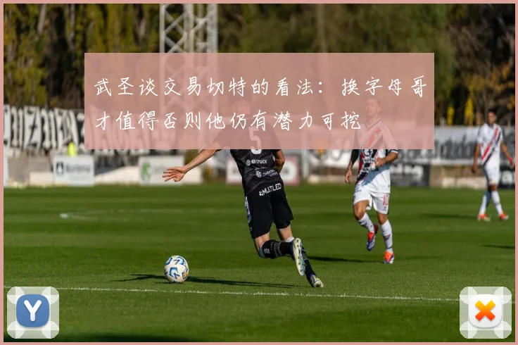 武圣谈交易切特的看法：换字母哥才值得否则他仍有潜力可挖