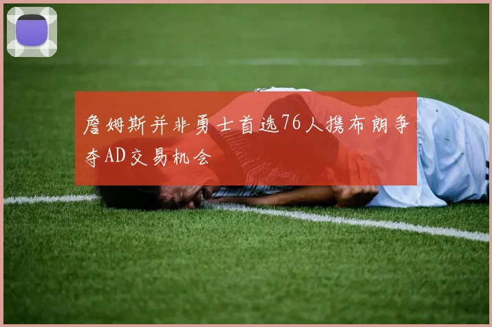 詹姆斯并非勇士首选76人携布朗争夺AD交易机会