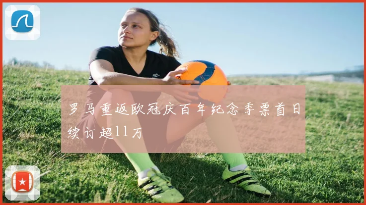 罗马重返欧冠庆百年纪念季票首日续订超11万