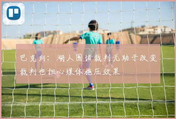 巴克利：湖人围堵裁判无助于改变裁判也担心媒体施压效果