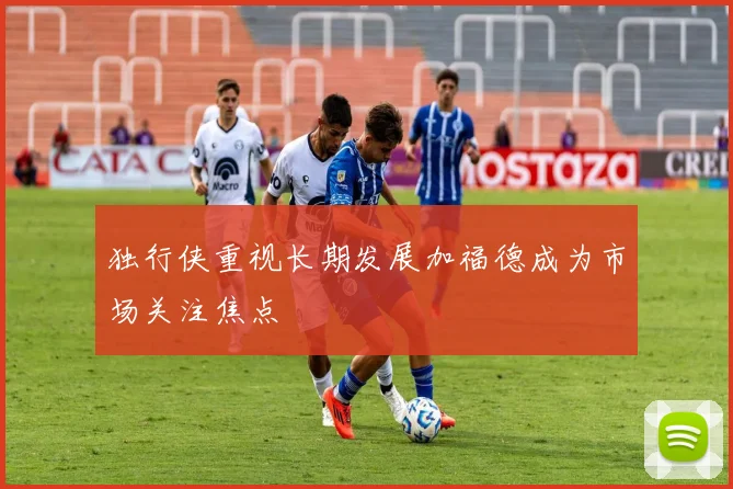 独行侠重视长期发展加福德成为市场关注焦点