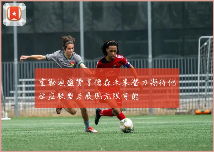 霍勒迪盛赞亨德森未来潜力期待他适应联盟后展现无限可能