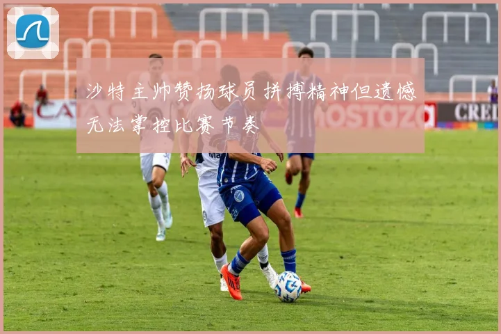 沙特主帅赞扬球员拼搏精神但遗憾无法掌控比赛节奏