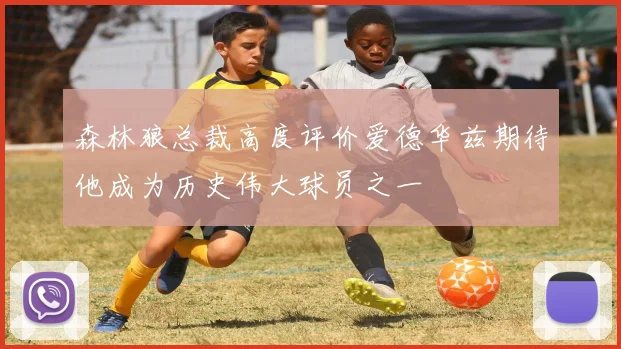 森林狼总裁高度评价爱德华兹期待他成为历史伟大球员之一