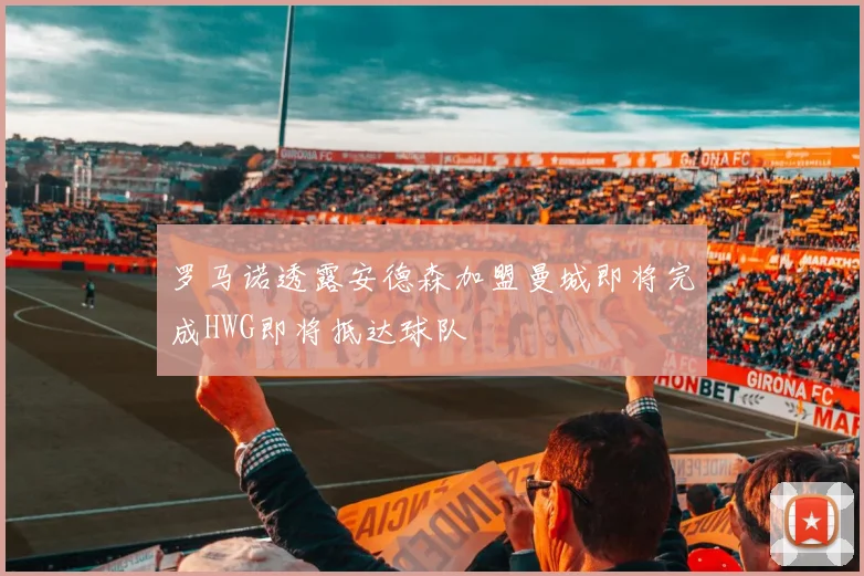 罗马诺透露安德森加盟曼城即将完成HWG即将抵达球队