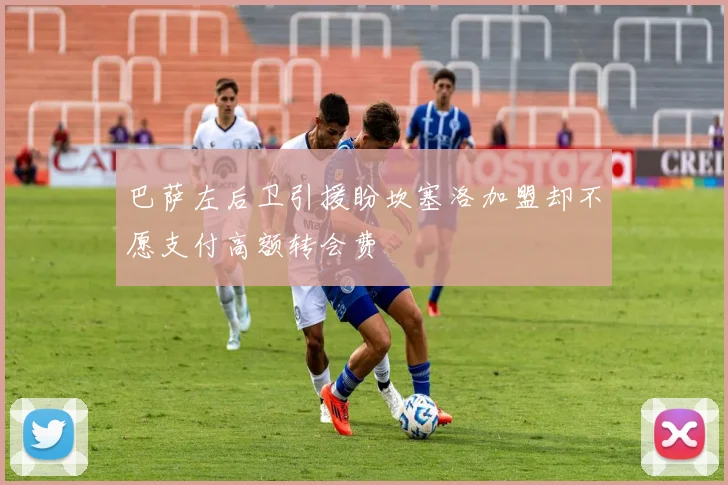 巴萨左后卫引援盼坎塞洛加盟却不愿支付高额转会费