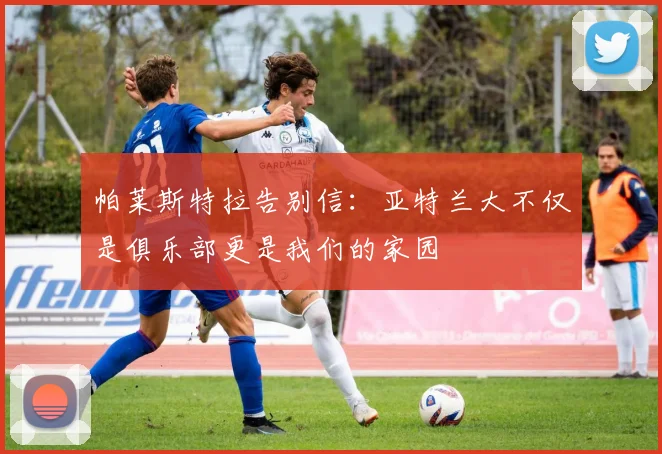 帕莱斯特拉告别信：亚特兰大不仅是俱乐部更是我们的家园