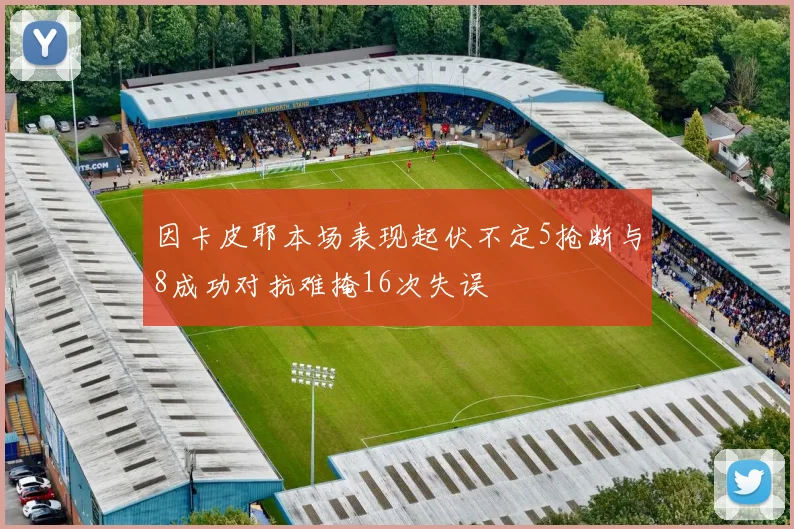 因卡皮耶本场表现起伏不定5抢断与8成功对抗难掩16次失误