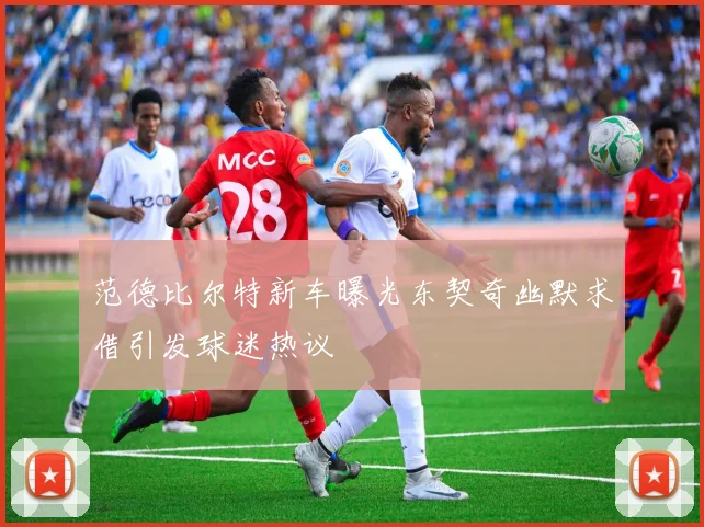 范德比尔特新车曝光东契奇幽默求借引发球迷热议