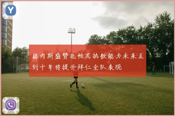 赫内斯盛赞孔帕尼执教能力未来五到十年将提升拜仁全队表现