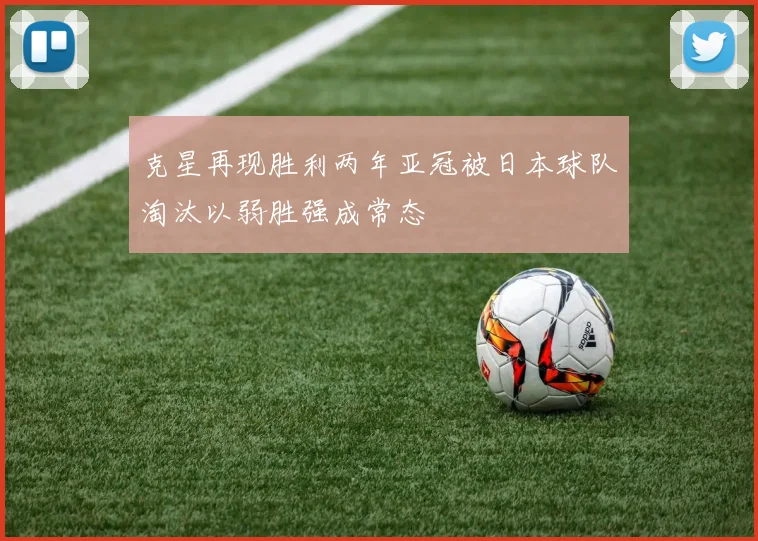 克星再现胜利两年亚冠被日本球队淘汰以弱胜强成常态