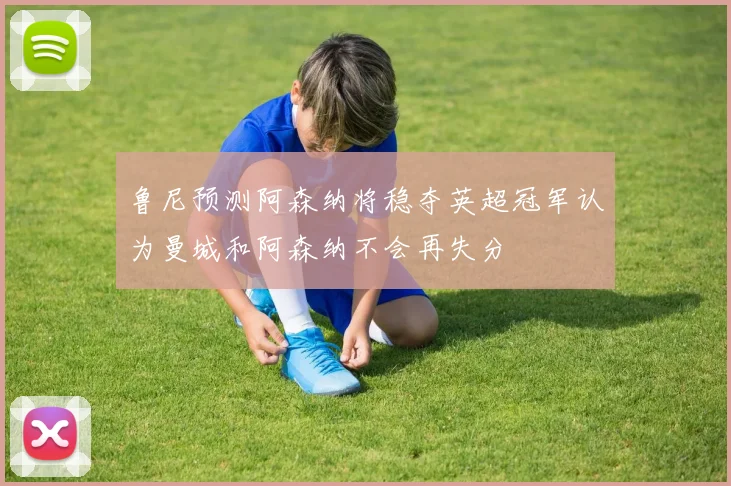 鲁尼预测阿森纳将稳夺英超冠军认为曼城和阿森纳不会再失分