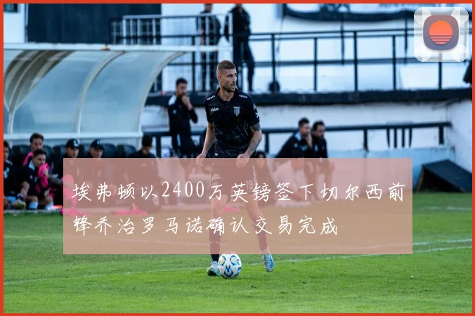 埃弗顿以2400万英镑签下切尔西前锋乔治罗马诺确认交易完成