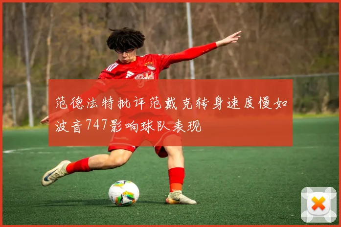 范德法特批评范戴克转身速度慢如波音747影响球队表现